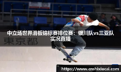 中立场世界滑板锦标赛排位赛：银川队vs三亚队实况直播