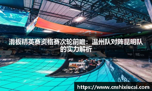 滑板精英赛资格赛次轮前瞻：温州队对阵昆明队的实力解析
