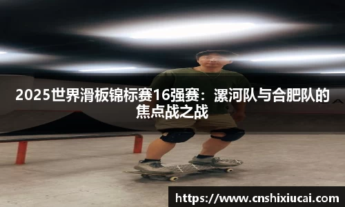 2025世界滑板锦标赛16强赛：漯河队与合肥队的焦点战之战