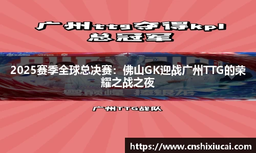 2025赛季全球总决赛：佛山GK迎战广州TTG的荣耀之战之夜