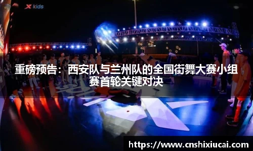 重磅预告：西安队与兰州队的全国街舞大赛小组赛首轮关键对决