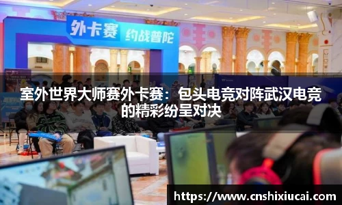 室外世界大师赛外卡赛：包头电竞对阵武汉电竞的精彩纷呈对决
