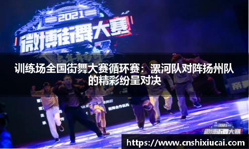 训练场全国街舞大赛循环赛：漯河队对阵扬州队的精彩纷呈对决